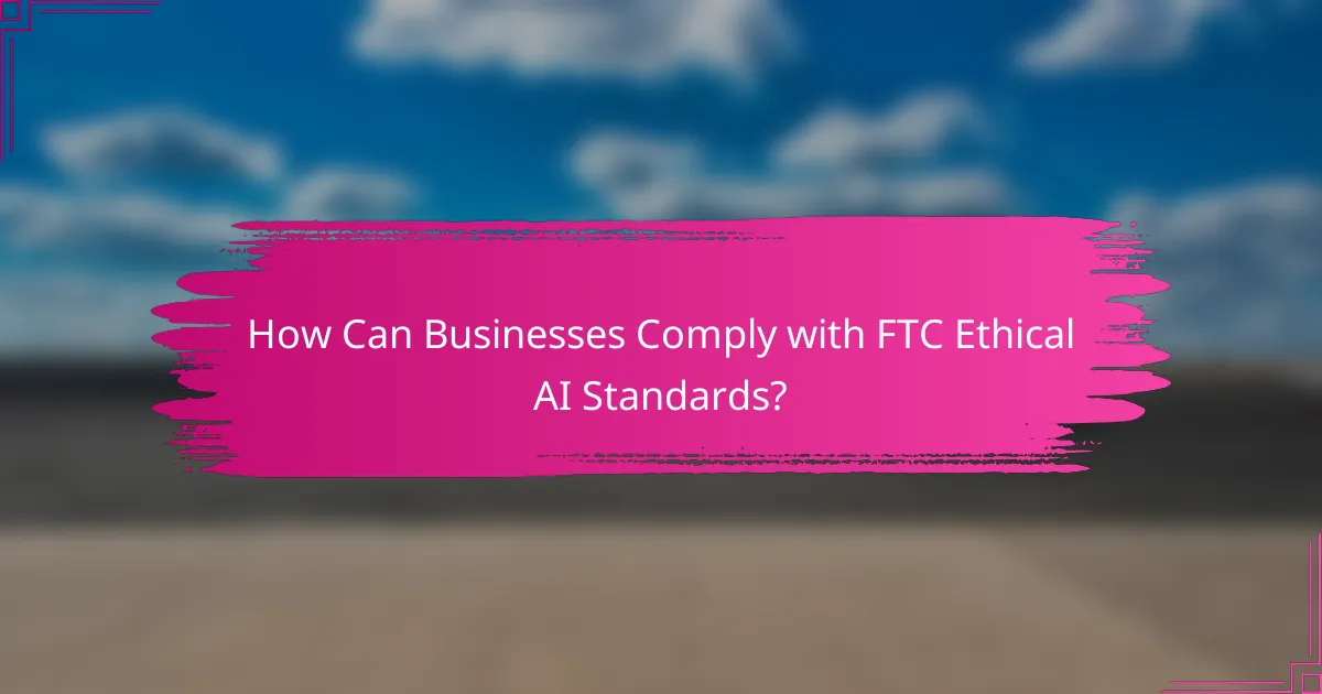 How Can Businesses Comply with FTC Ethical AI Standards?