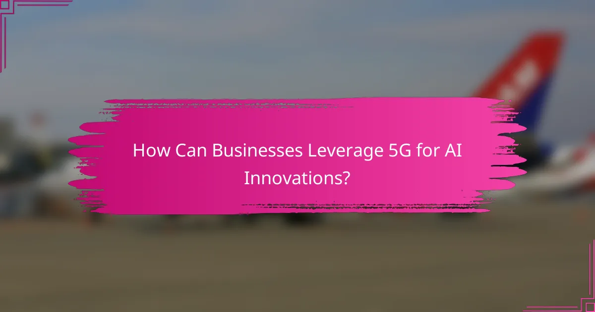 How Can Businesses Leverage 5G for AI Innovations?