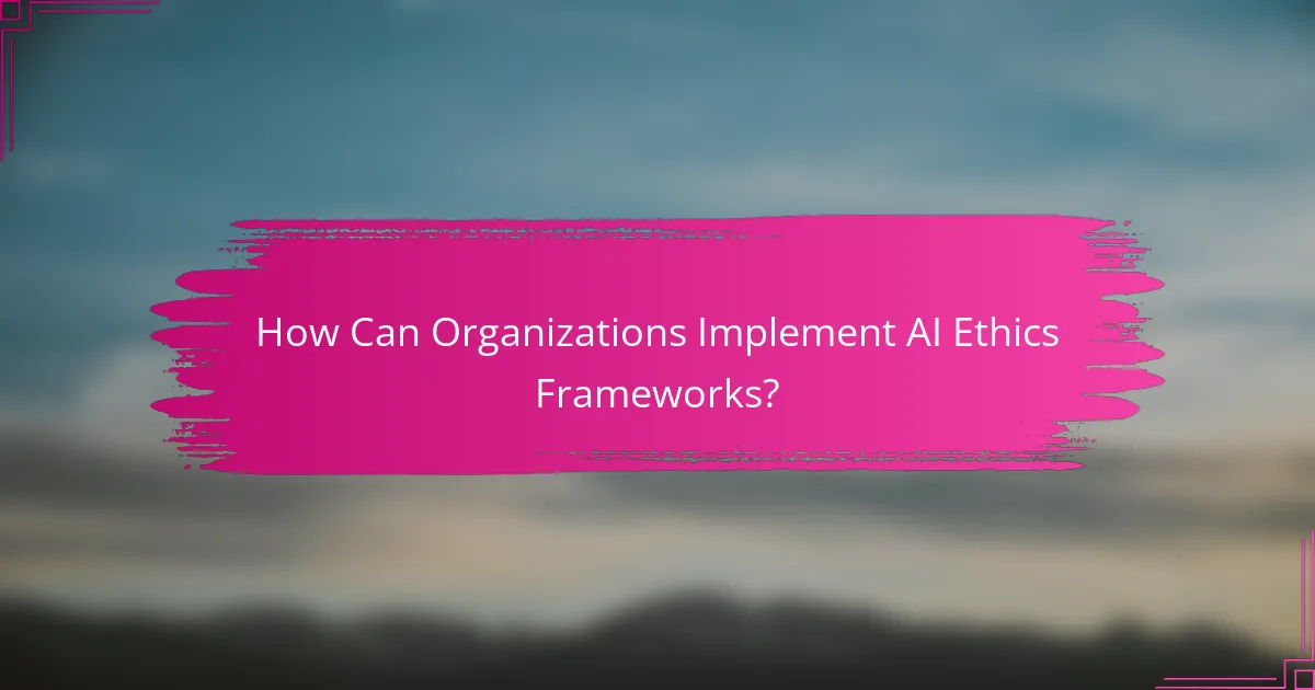 How Can Organizations Implement AI Ethics Frameworks?
