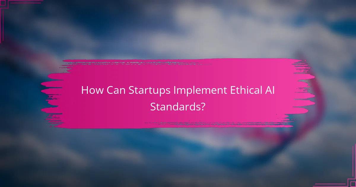 How Can Startups Implement Ethical AI Standards?