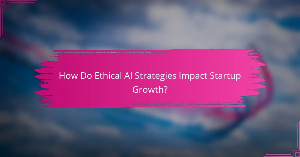 How Do Ethical AI Strategies Impact Startup Growth?