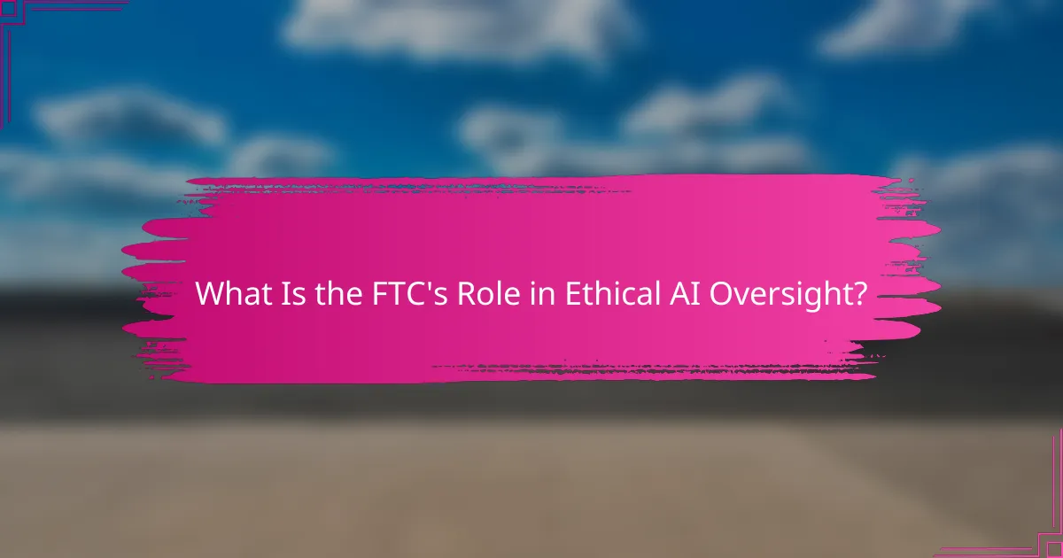 What Is the FTC's Role in Ethical AI Oversight?